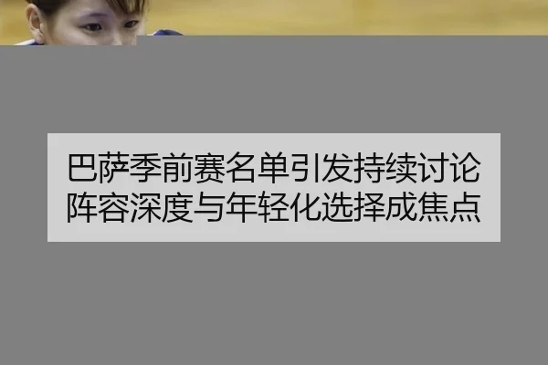 巴萨季前赛名单引发持续讨论 阵容深度与年轻化选择成焦点