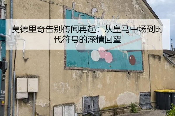 莫德里奇告别传闻再起：从皇马中场到时代符号的深情回望